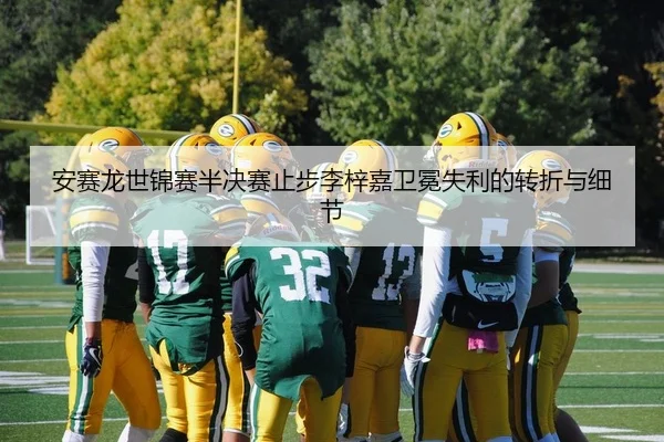 安赛龙世锦赛半决赛止步李梓嘉卫冕失利的转折与细节